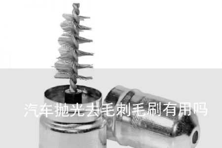 汽車拋光去毛刺毛刷有用嗎? 汽車拋光去毛刺毛刷有用嗎?